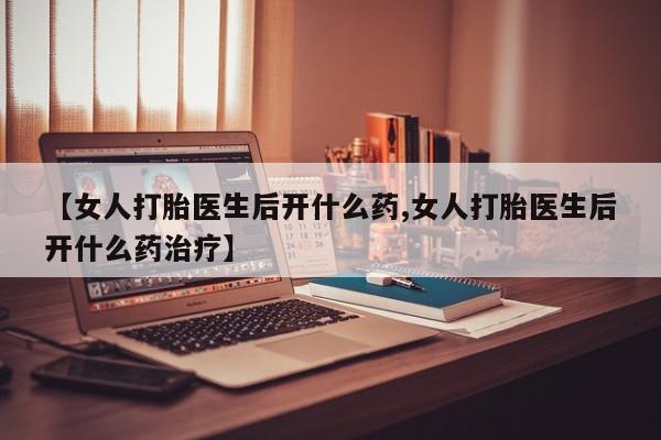 正品打胎药私人微信【女人打胎医生后开什么药,女人打胎医生后开什么药治疗】