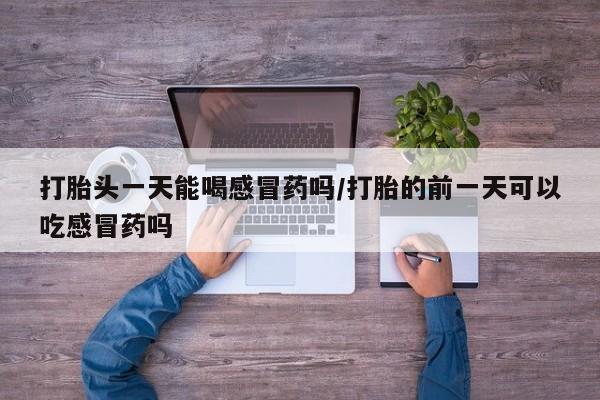 正品打胎药私人微信打胎头一天能喝感冒药吗/打胎的前一天可以吃感冒药吗