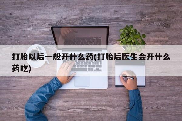 正品打胎药私人微信打胎以后一般开什么药(打胎后医生会开什么药吃)