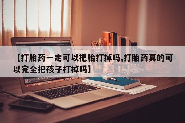 正品打胎药私人微信【打胎药一定可以把胎打掉吗,打胎药真的可以完全把孩子打掉吗】
