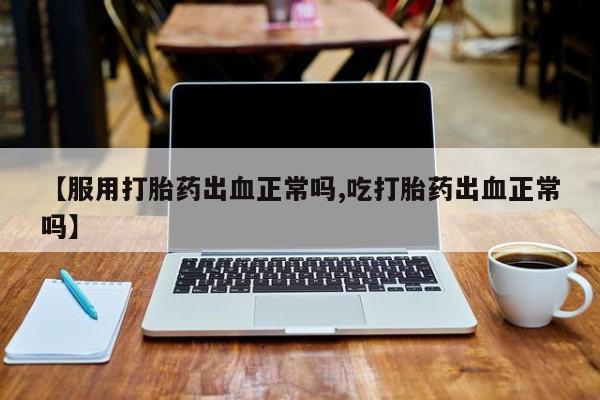 正品打胎药私人微信【服用打胎药出血正常吗,吃打胎药出血正常吗】