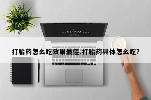 正品打胎药私人微信打胎药怎么吃效果最佳.打胎药具体怎么吃？