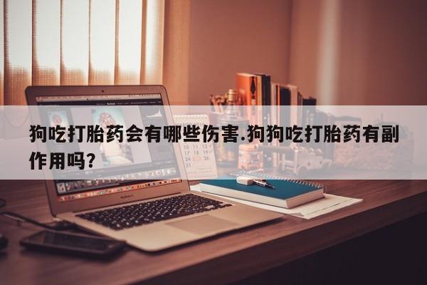 正品打胎药私人微信狗吃打胎药会有哪些伤害.狗狗吃打胎药有副作用吗？