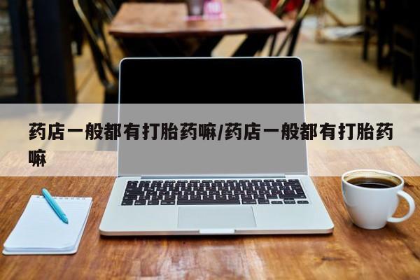 正品打胎药私人微信药店一般都有打胎药嘛/药店一般都有打胎药嘛
