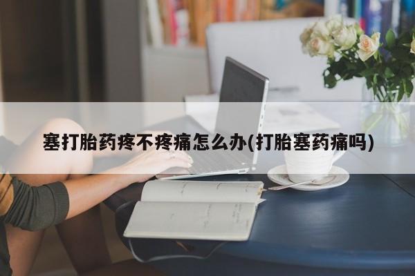 正品打胎药私人微信塞打胎药疼不疼痛怎么办(打胎塞药痛吗)