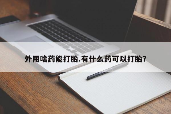 正品打胎药私人微信外用啥药能打胎.有什么药可以打胎？