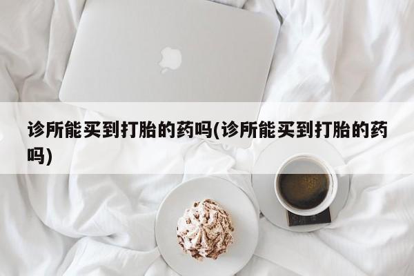 正品打胎药私人微信诊所能买到打胎的药吗(诊所能买到打胎的药吗)