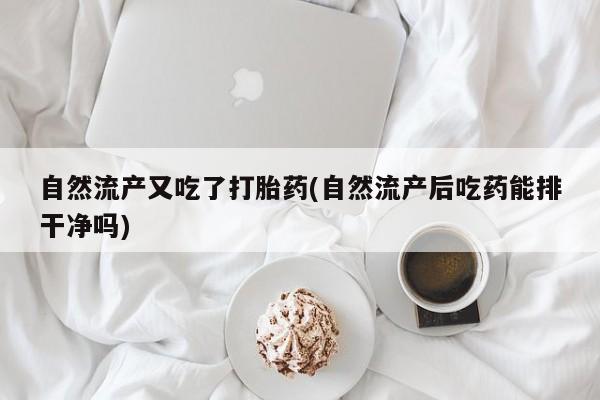 正品打胎药私人微信自然流产又吃了打胎药(自然流产后吃药能排干净吗)