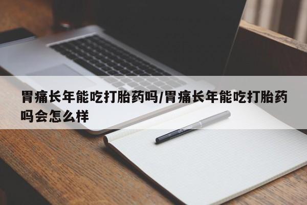 正品打胎药私人微信胃痛长年能吃打胎药吗/胃痛长年能吃打胎药吗会怎么样
