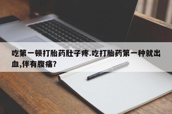 正品打胎药私人微信吃第一顿打胎药肚子疼.吃打胎药第一种就出血,伴有腹痛？