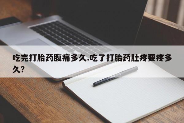 正品打胎药私人微信吃完打胎药腹痛多久.吃了打胎药肚疼要疼多久？
