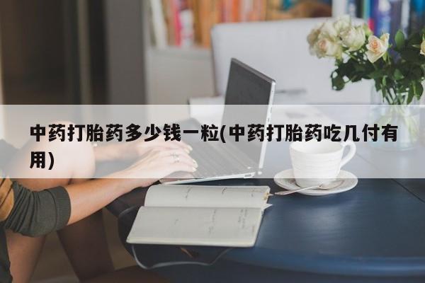 正品打胎药私人微信中药打胎药多少钱一粒(中药打胎药吃几付有用)