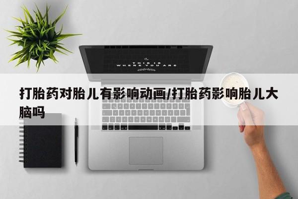 正品打胎药私人微信打胎药对胎儿有影响动画/打胎药影响胎儿大脑吗