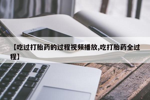 正品打胎药私人微信【吃过打胎药的过程视频播放,吃打胎药全过程】