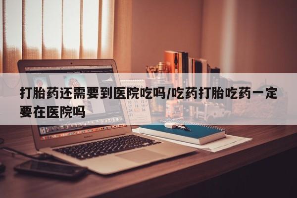 正品打胎药私人微信打胎药还需要到医院吃吗/吃药打胎吃药一定要在医院吗