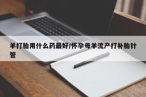 正品打胎药私人微信羊打胎用什么药最好/怀孕母羊流产打补胎针管