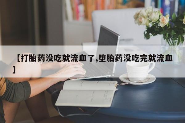 正品打胎药私人微信【打胎药没吃就流血了,堕胎药没吃完就流血】