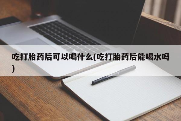 正品打胎药私人微信吃打胎药后可以喝什么(吃打胎药后能喝水吗)
