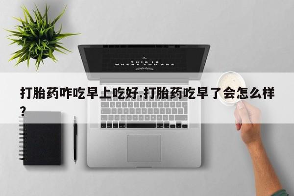 正品打胎药私人微信打胎药咋吃早上吃好.打胎药吃早了会怎么样？