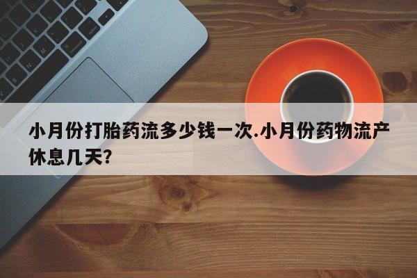 正品打胎药私人微信小月份打胎药流多少钱一次.小月份药物流产休息几天？