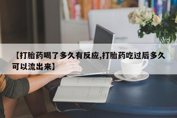 正品打胎药私人微信【打胎药喝了多久有反应,打胎药吃过后多久可以流出来】