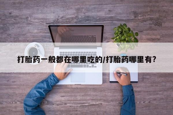 正品打胎药私人微信打胎药一般都在哪里吃的/打胎药哪里有?