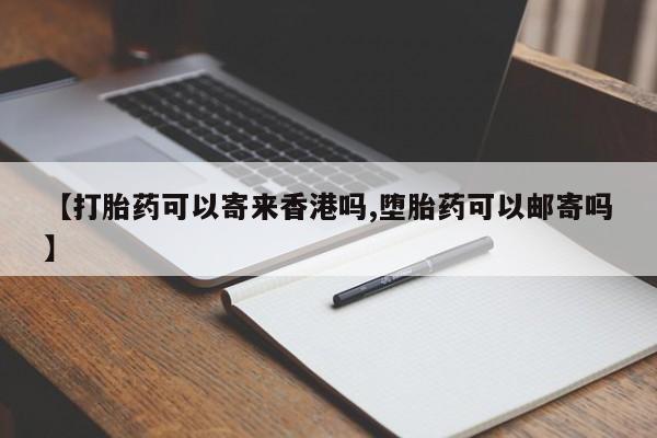 正品打胎药私人微信【打胎药可以寄来香港吗,堕胎药可以邮寄吗】