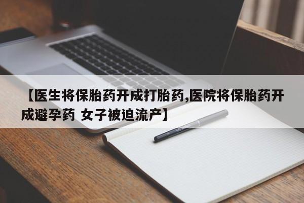 正品打胎药私人微信【医生将保胎药开成打胎药,医院将保胎药开成避孕药 女子被迫流产】