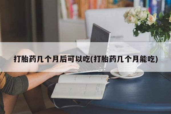 正品打胎药私人微信打胎药几个月后可以吃(打胎药几个月能吃)