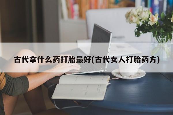 正品打胎药私人微信古代拿什么药打胎最好(古代女人打胎药方)