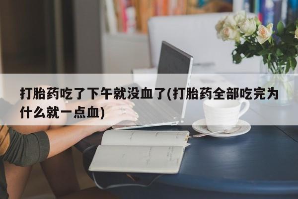 正品打胎药私人微信打胎药吃了下午就没血了(打胎药全部吃完为什么就一点血)