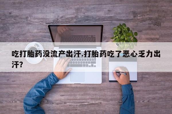 正品打胎药私人微信吃打胎药没流产出汗.打胎药吃了恶心乏力出汗？