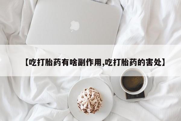 正品打胎药私人微信【吃打胎药有啥副作用,吃打胎药的害处】