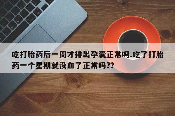 正品打胎药私人微信吃打胎药后一周才排出孕囊正常吗.吃了打胎药一个星期就没血了正常吗?？