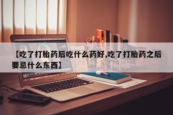 正品打胎药私人微信【吃了打胎药后吃什么药好,吃了打胎药之后要忌什么东西】