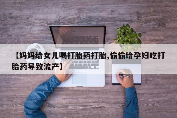 正品打胎药私人微信【妈妈给女儿喝打胎药打胎,偷偷给孕妇吃打胎药导致流产】