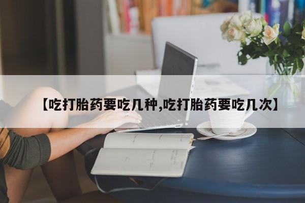 正品打胎药私人微信【吃打胎药要吃几种,吃打胎药要吃几次】