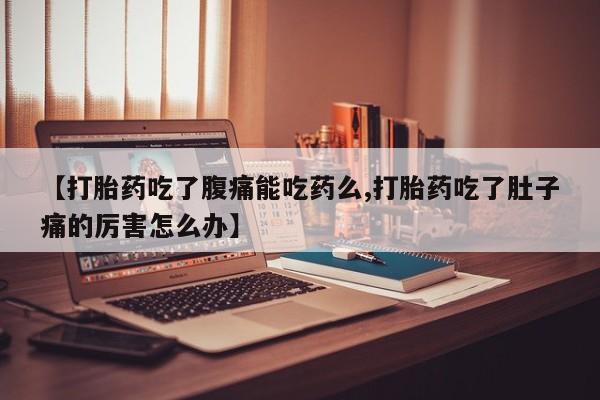 正品打胎药私人微信【打胎药吃了腹痛能吃药么,打胎药吃了肚子痛的厉害怎么办】