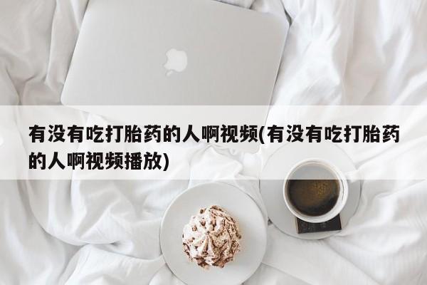 正品打胎药私人微信有没有吃打胎药的人啊视频(有没有吃打胎药的人啊视频播放)