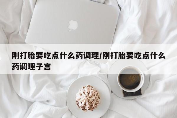 正品打胎药私人微信刚打胎要吃点什么药调理/刚打胎要吃点什么药调理子宫