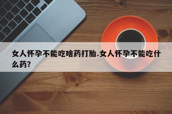 正品打胎药私人微信女人怀孕不能吃啥药打胎.女人怀孕不能吃什么药？
