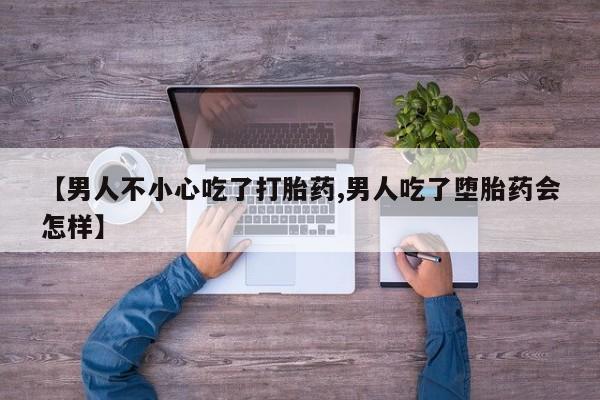 正品打胎药私人微信【男人不小心吃了打胎药,男人吃了堕胎药会怎样】