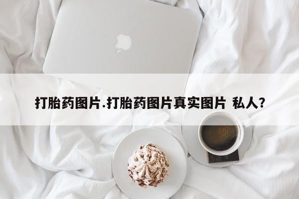 正品打胎药私人微信打胎药图片.打胎药图片真实图片 私人？