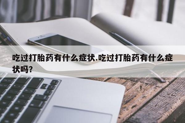 正品打胎药私人微信吃过打胎药有什么症状.吃过打胎药有什么症状吗？