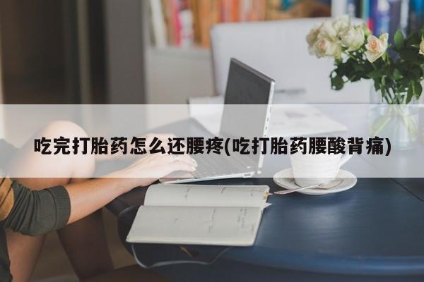 正品打胎药私人微信吃完打胎药怎么还腰疼(吃打胎药腰酸背痛)