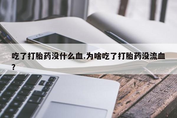 正品打胎药私人微信吃了打胎药没什么血.为啥吃了打胎药没流血？