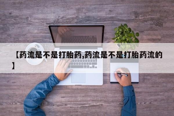正品打胎药私人微信【药流是不是打胎药,药流是不是打胎药流的】
