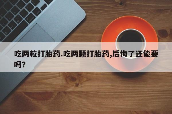 正品打胎药私人微信吃两粒打胎药.吃两颗打胎药,后悔了还能要吗？