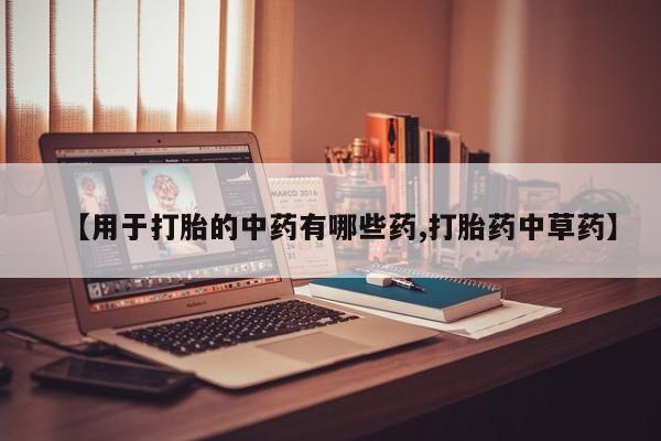 正品打胎药私人微信【用于打胎的中药有哪些药,打胎药中草药】