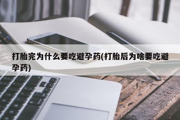 正品打胎药私人微信打胎完为什么要吃避孕药(打胎后为啥要吃避孕药)